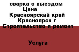 сварка с выездом › Цена ­ 800 - Красноярский край, Красноярск г. Строительство и ремонт » Услуги   . Красноярский край